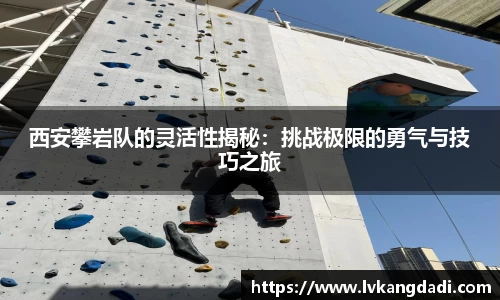 西安攀岩队的灵活性揭秘：挑战极限的勇气与技巧之旅