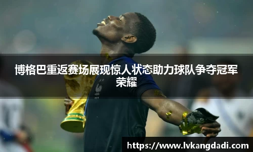 博格巴重返赛场展现惊人状态助力球队争夺冠军荣耀